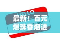 最新！百元爆珠香烟进口渠道揭秘：限时折扣+神秘口味抢先体验