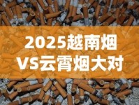 2025越南烟VS云霄烟大对比：谁才是老烟枪的性价比之选？
