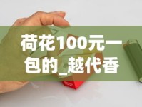 荷花100元一包的_越代香烟厂家_香烟一手批发