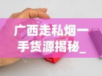 广西走私烟一手货源揭秘_代购货源怎么弄_如何订购便宜烟