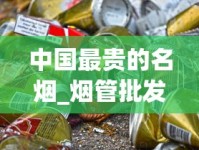 中国最贵的名烟_烟管批发3元一盒_微信怎么找1688香烟网厂家