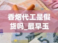 香烟代工是假货吗_最早玉溪烟多少钱一包_南京香烟价格和品种