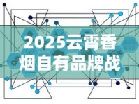 2025云霄香烟自有品牌战略揭秘：百年工艺如何撬动千亿市场？