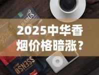 2025中华香烟价格暗涨？最新行情与隐藏福利全解析
