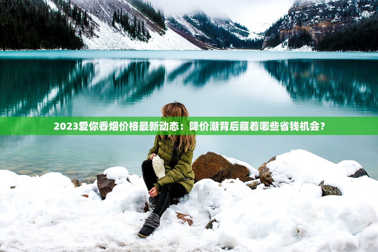 2023爱你香烟价格最新动态:降价潮背后藏着哪些省钱机会? 2023爱你香烟价格最新动态:降价潮背后藏着哪些省钱机会?