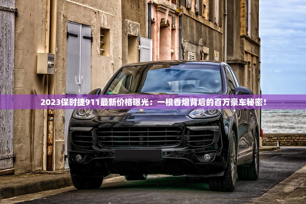 2023保时捷911最新价格曝光：一根香烟背后的百万豪车秘密！