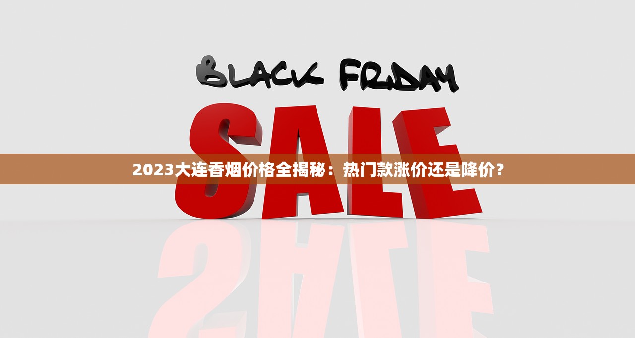 2023大连香烟价格全揭秘：热门款涨价还是降价？