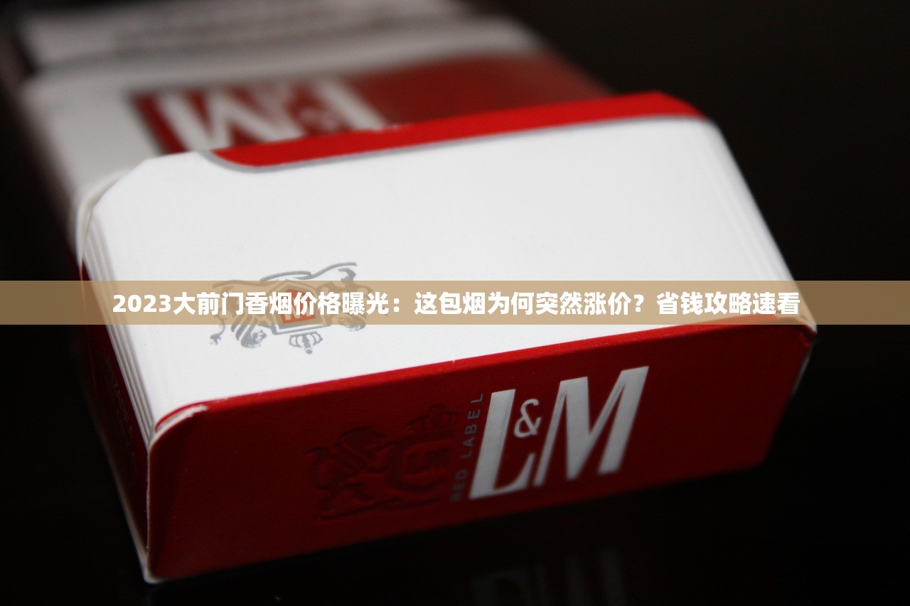 2023大前门香烟价格曝光：这包烟为何突然涨价？省钱攻略速看