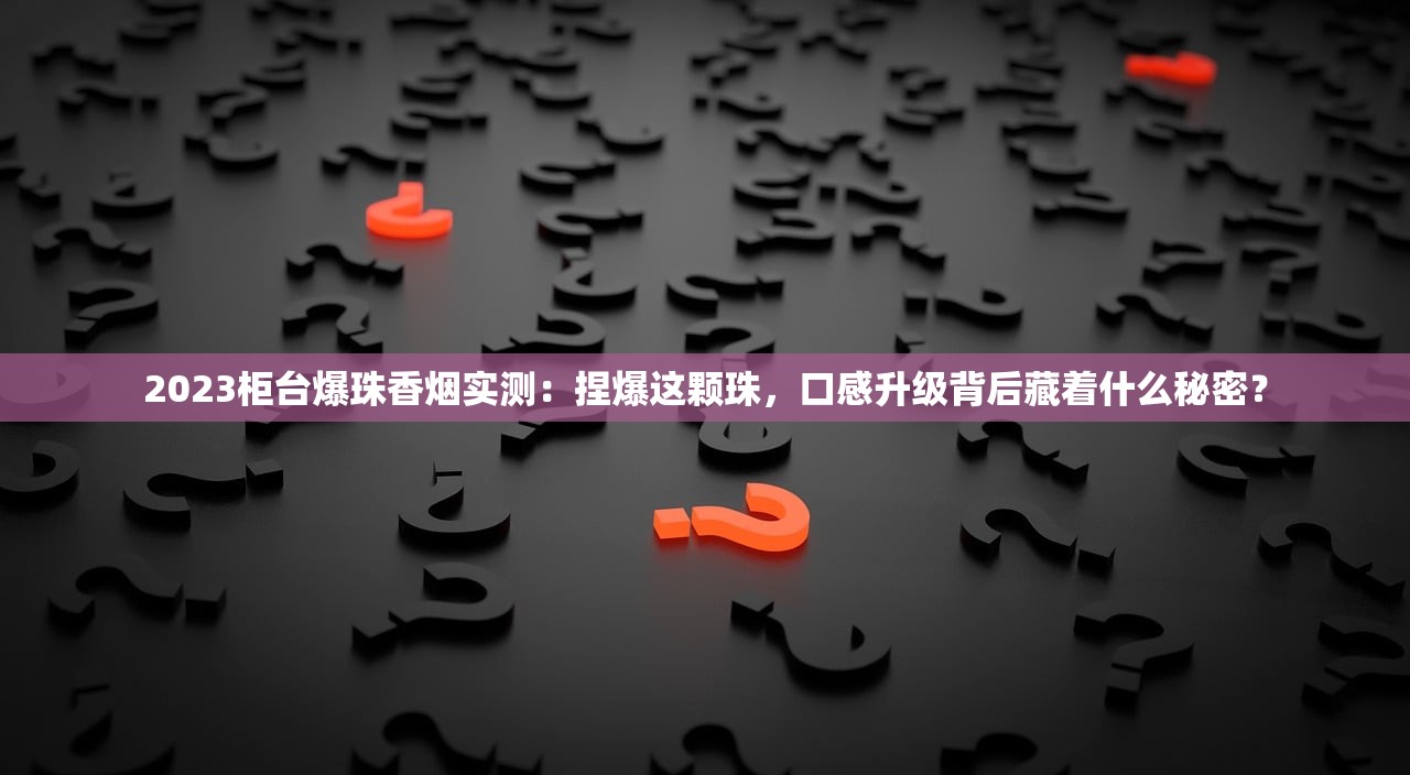 2023柜台爆珠香烟实测：捏爆这颗珠，口感升级背后藏着什么秘密？