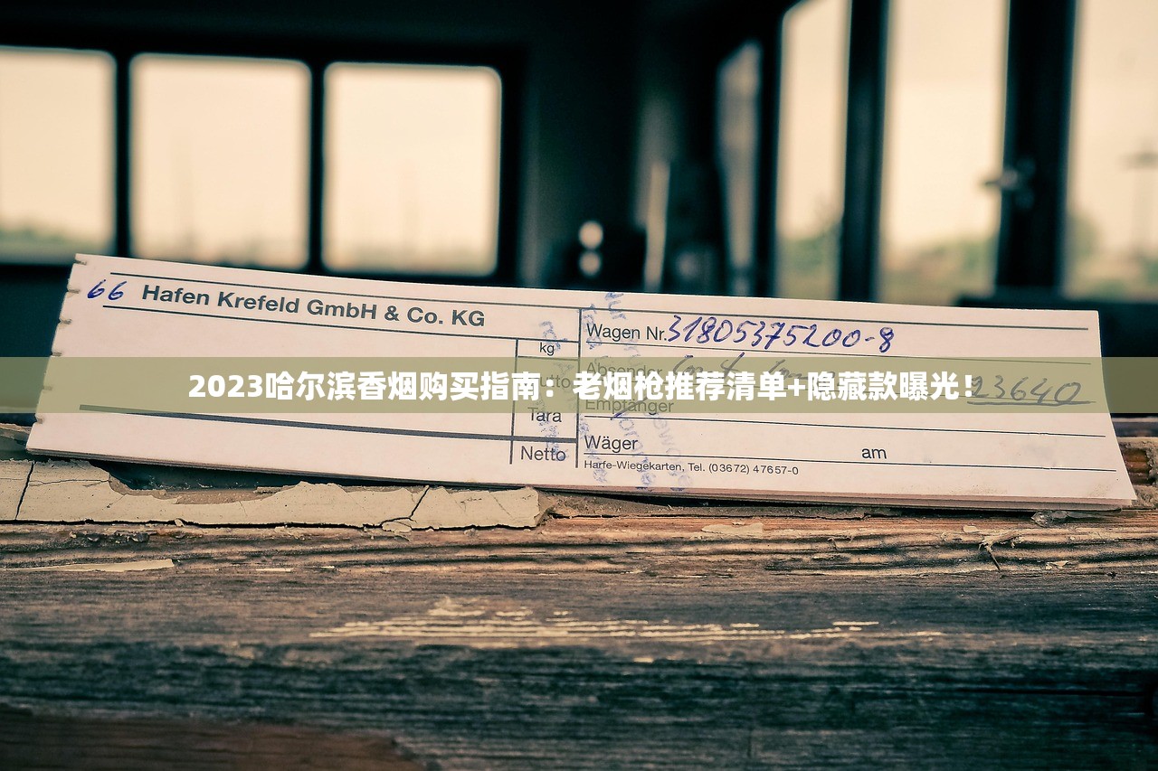 2023哈尔滨香烟购买指南：老烟枪推荐清单+隐藏款曝光！