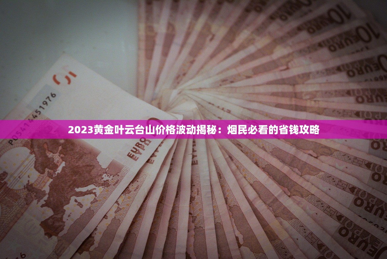 2023黄金叶云台山价格波动揭秘：烟民必看的省钱攻略