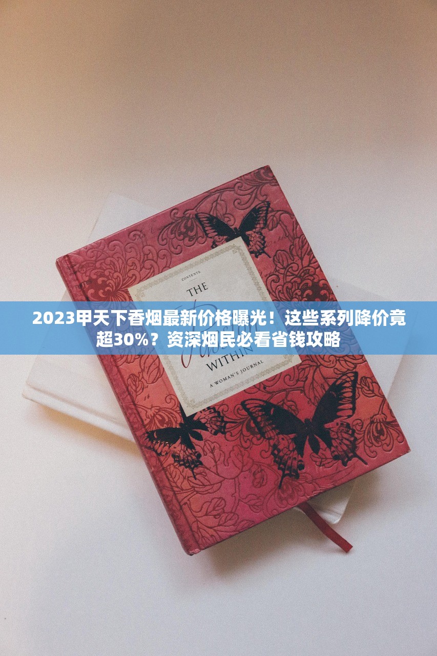 2023甲天下香烟最新价格曝光！这些系列降价竟超30%？资深烟民必看省钱攻略