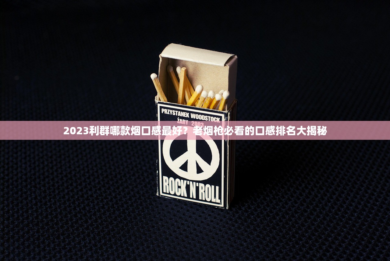 2023利群哪款烟口感最好？老烟枪必看的口感排名大揭秘