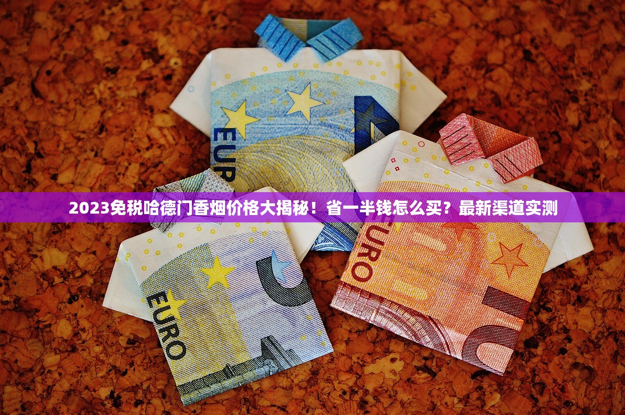 2023免税哈德门香烟价格大揭秘！省一半钱怎么买？最新渠道实测