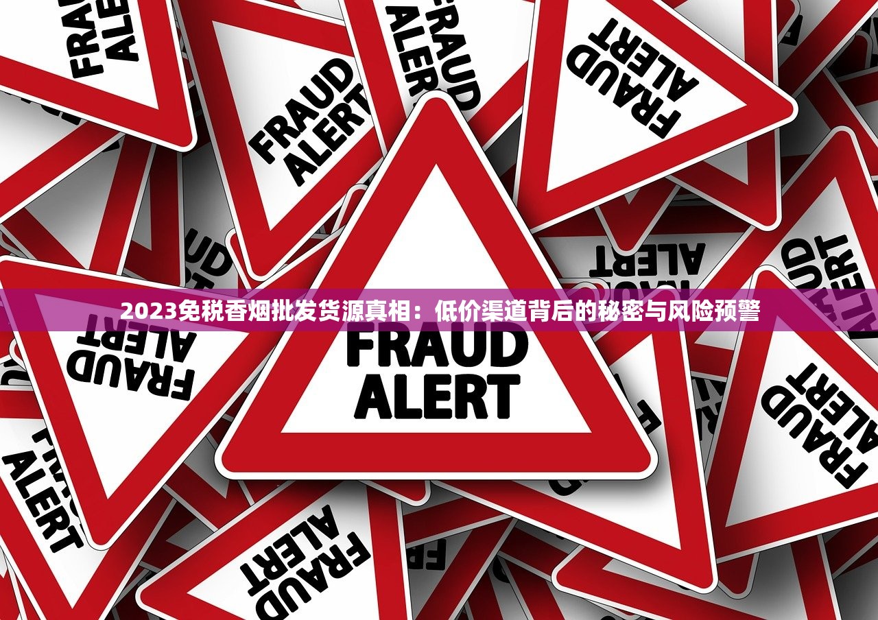 2023免税香烟批发货源真相:低价渠道背后的秘密与风险预警 2023免税香烟批发货源真相:低价渠道背后的秘密与风险预警