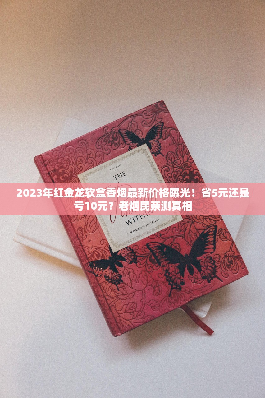 2023年红金龙软盒香烟最新价格曝光！省5元还是亏10元？老烟民亲测真相