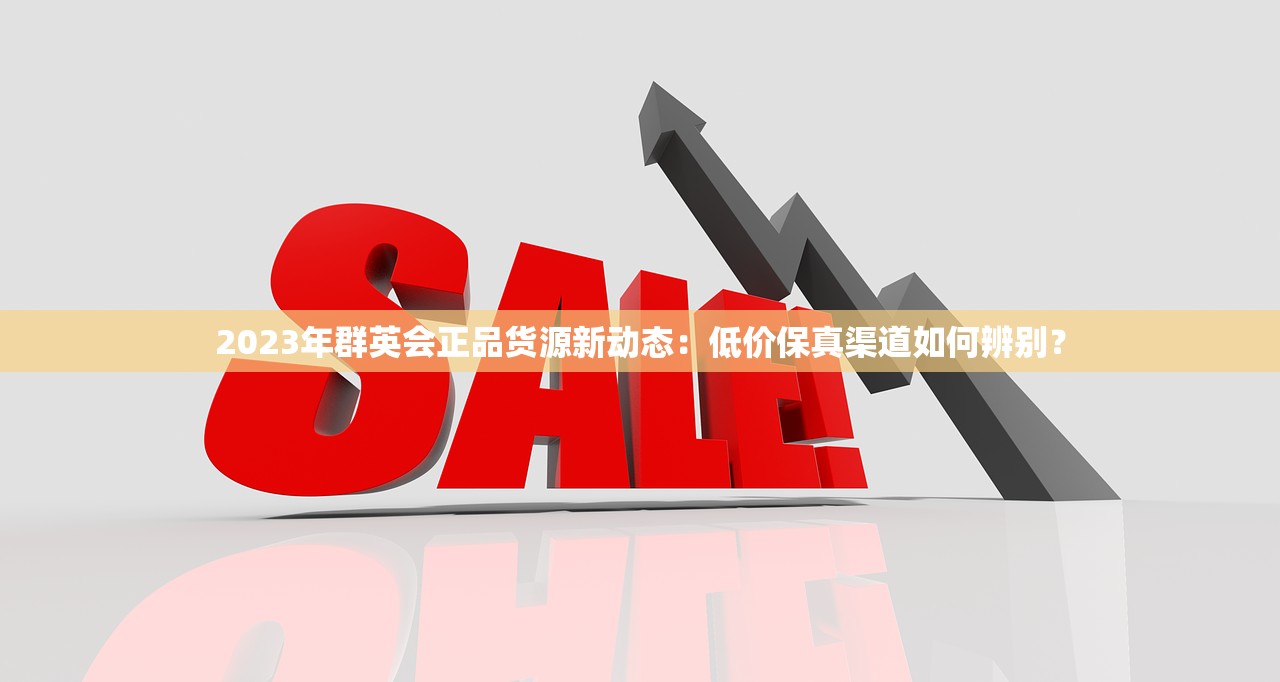2023年群英会正品货源新动态：低价保真渠道如何辨别？