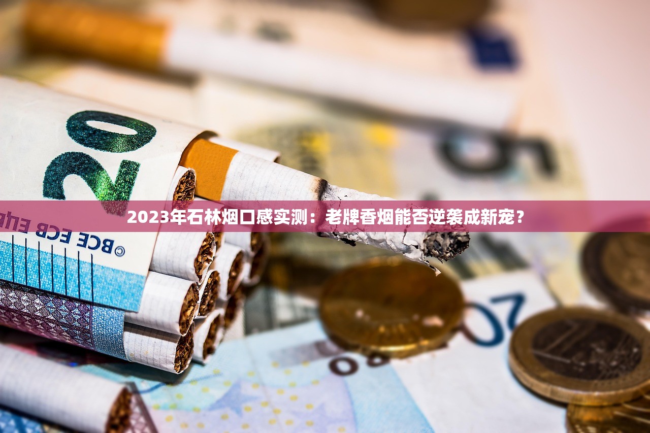 2023年石林烟口感实测：老牌香烟能否逆袭成新宠？