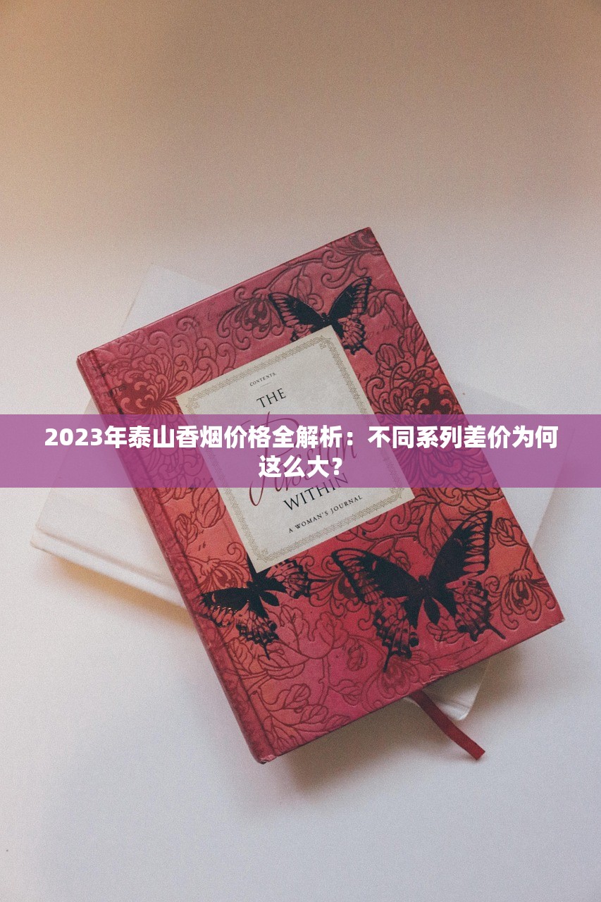 2023年泰山香烟价格全解析：不同系列差价为何这么大？