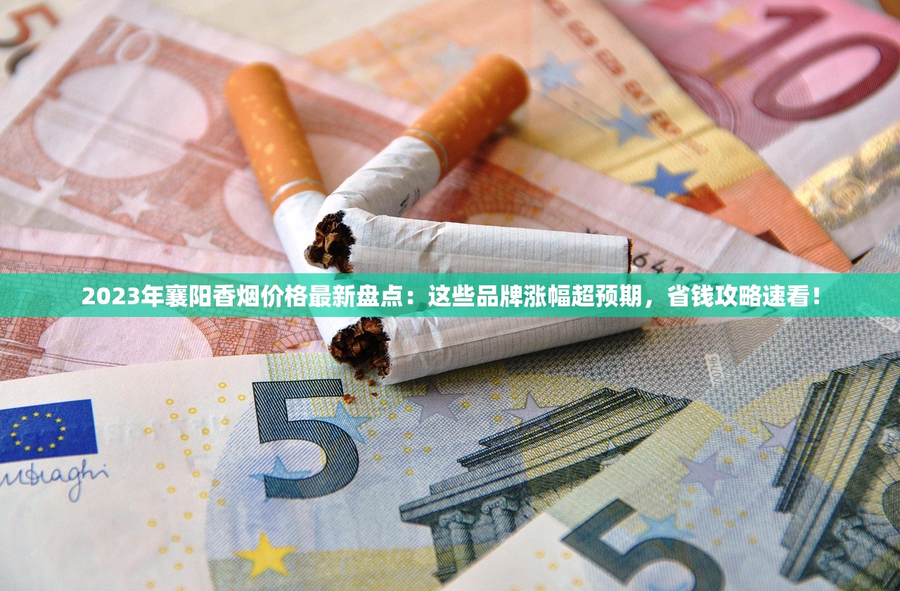 2023年襄阳香烟价格最新盘点：这些品牌涨幅超预期，省钱攻略速看！