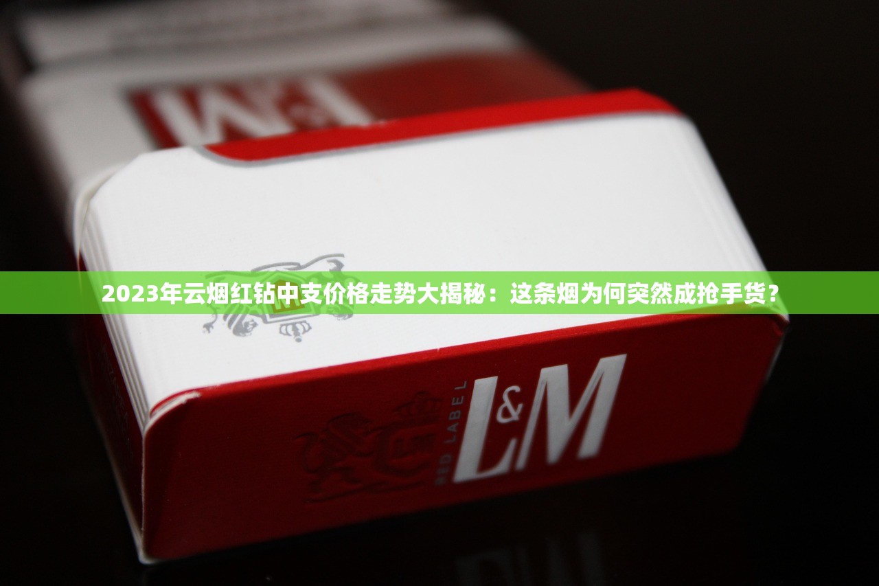 2023年云烟红钻中支价格走势大揭秘：这条烟为何突然成抢手货？