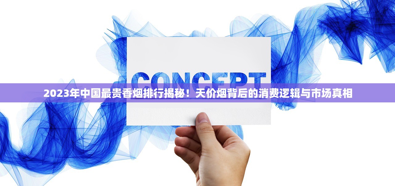 2023年中国最贵香烟排行揭秘！天价烟背后的消费逻辑与市场真相