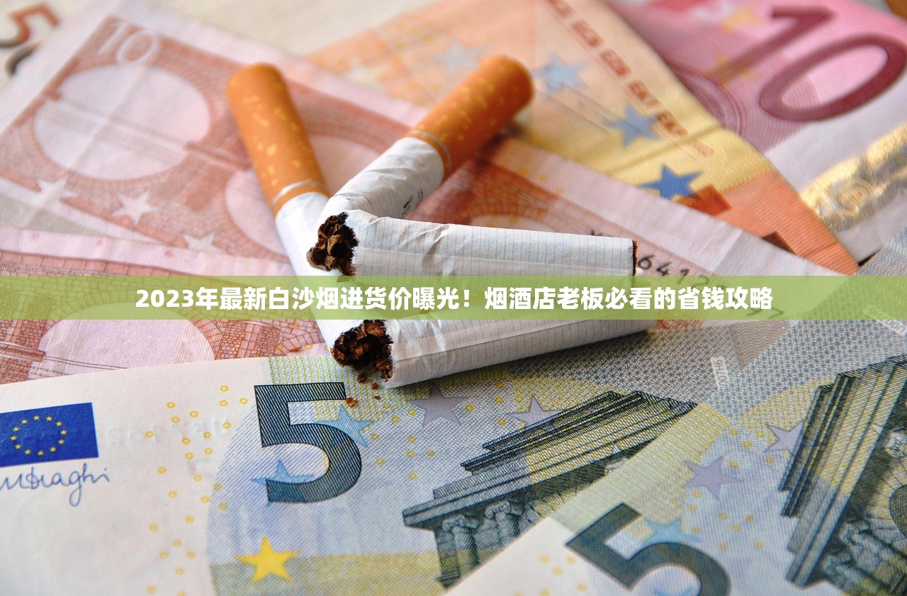 2023年最新白沙烟进货价曝光！烟酒店老板必看的省钱攻略