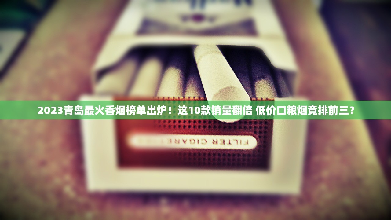 2023青岛最火香烟榜单出炉！这10款销量翻倍 低价口粮烟竟排前三？