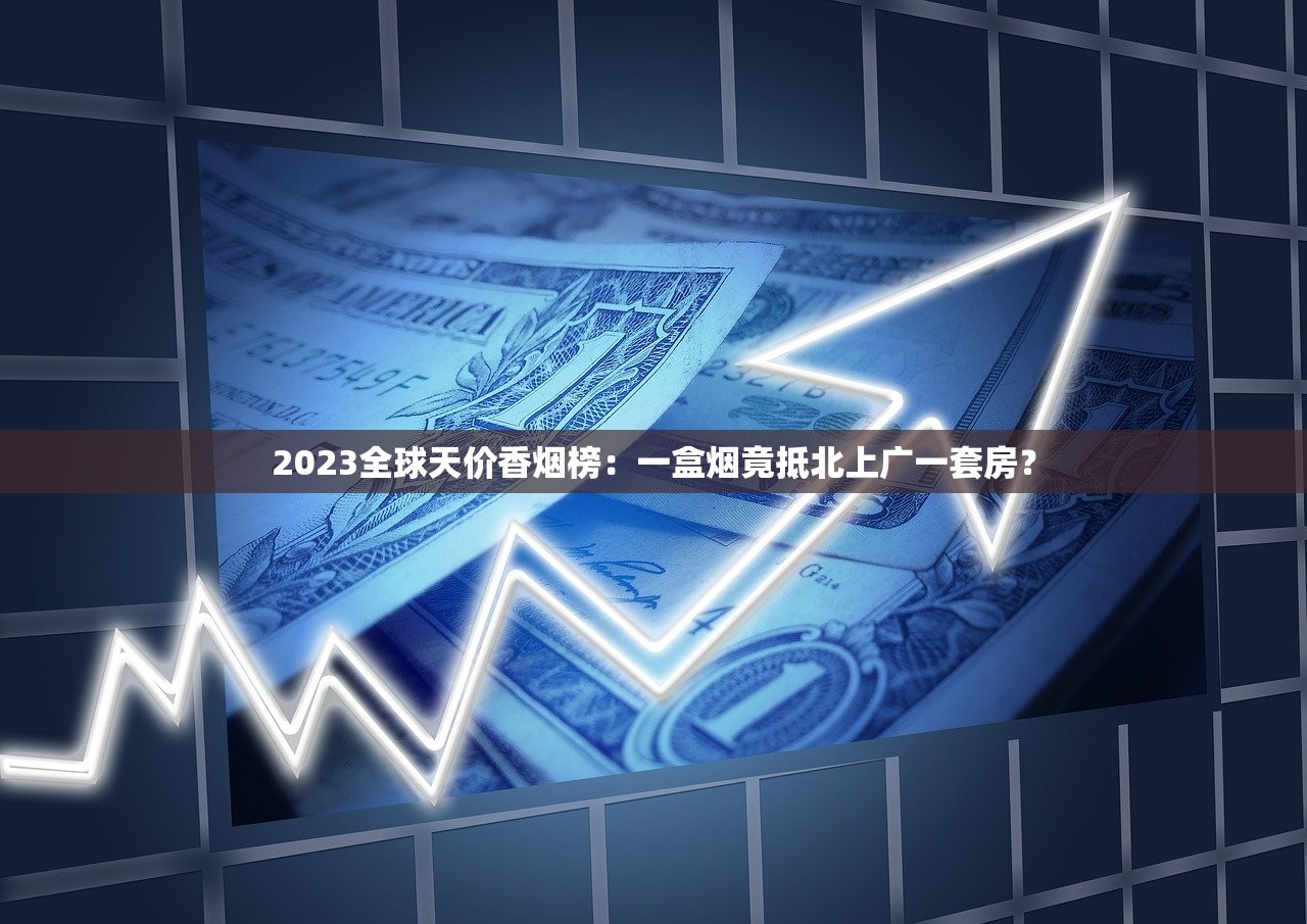 2023全球天价香烟榜:一盒烟竟抵北上广一套房? 2023全球天价香烟榜:一盒烟竟抵北上广一套房?