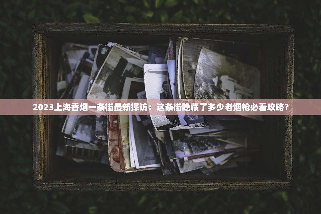 2023上海香烟一条街最新探访：这条街隐藏了多少老烟枪必看攻略？