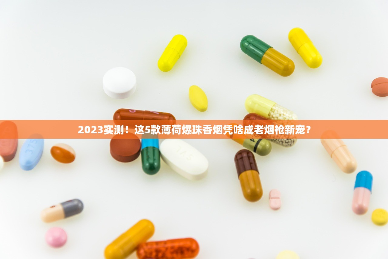 2023实测！这5款薄荷爆珠香烟凭啥成老烟枪新宠？