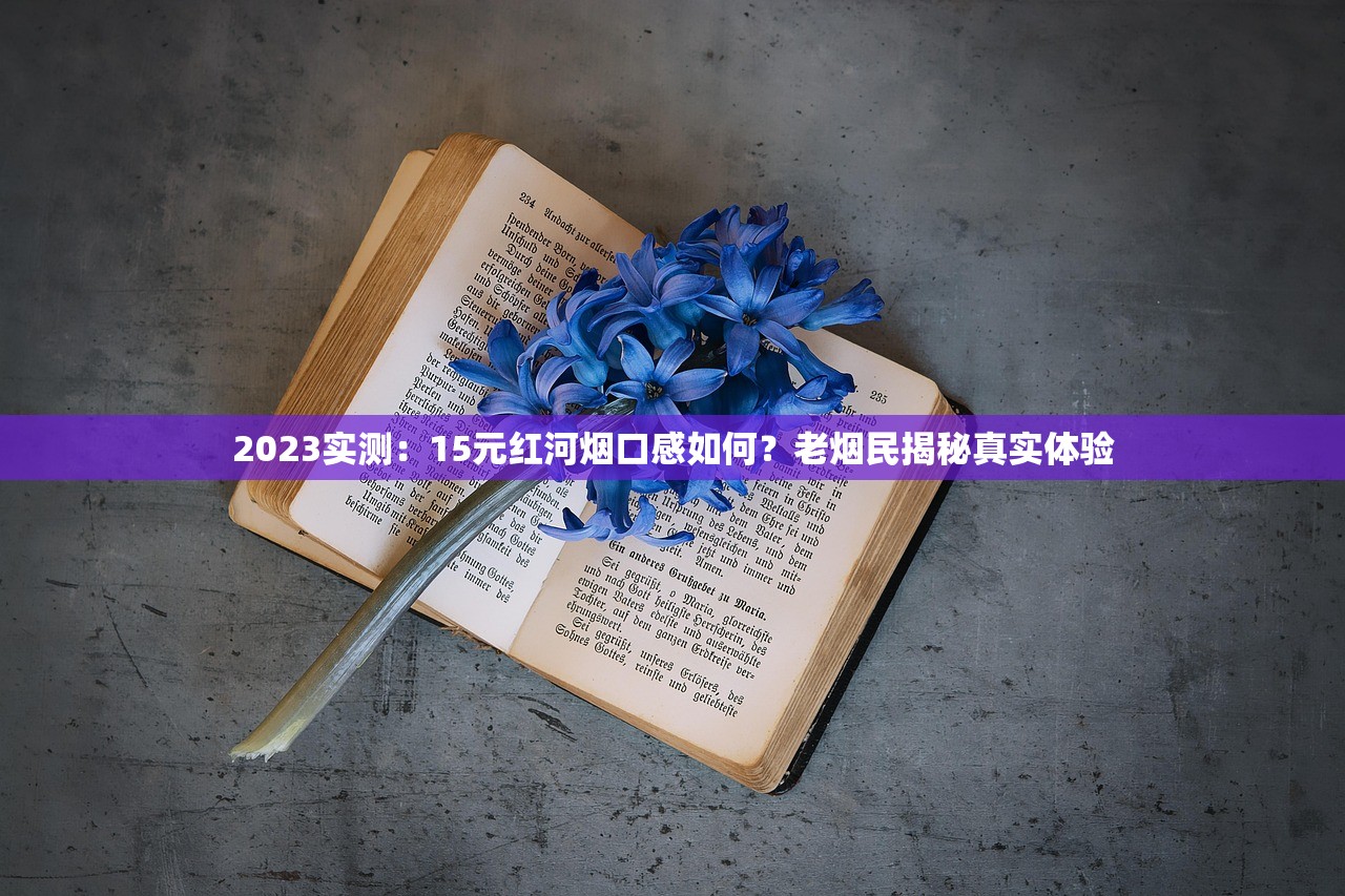 2023实测：15元红河烟口感如何？老烟民揭秘真实体验