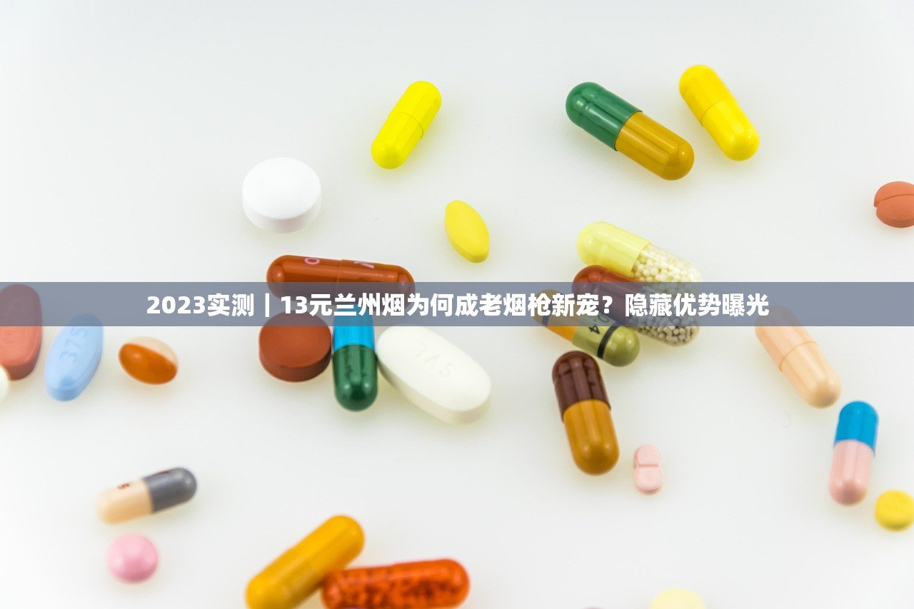 2023实测｜13元兰州烟为何成老烟枪新宠？隐藏优势曝光