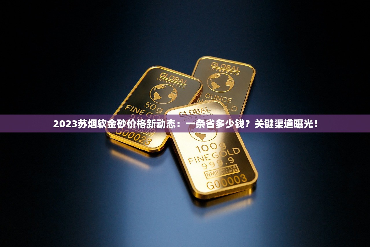 2023苏烟软金砂价格新动态：一条省多少钱？关键渠道曝光！