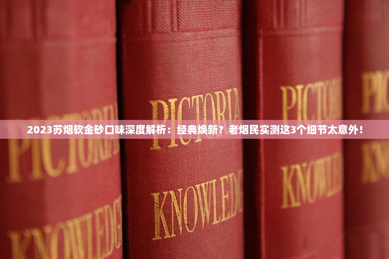 2023苏烟软金砂口味深度解析：经典焕新？老烟民实测这3个细节太意外！