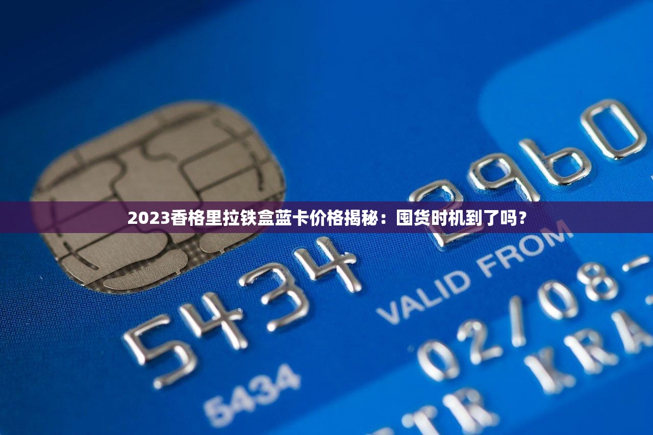 2023香格里拉铁盒蓝卡价格揭秘：囤货时机到了吗？