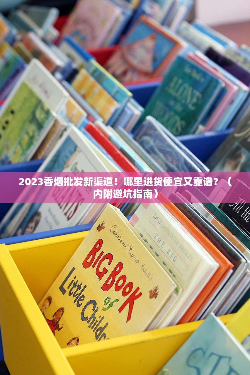 2023香烟批发新渠道！哪里进货便宜又靠谱？（内附避坑指南）
