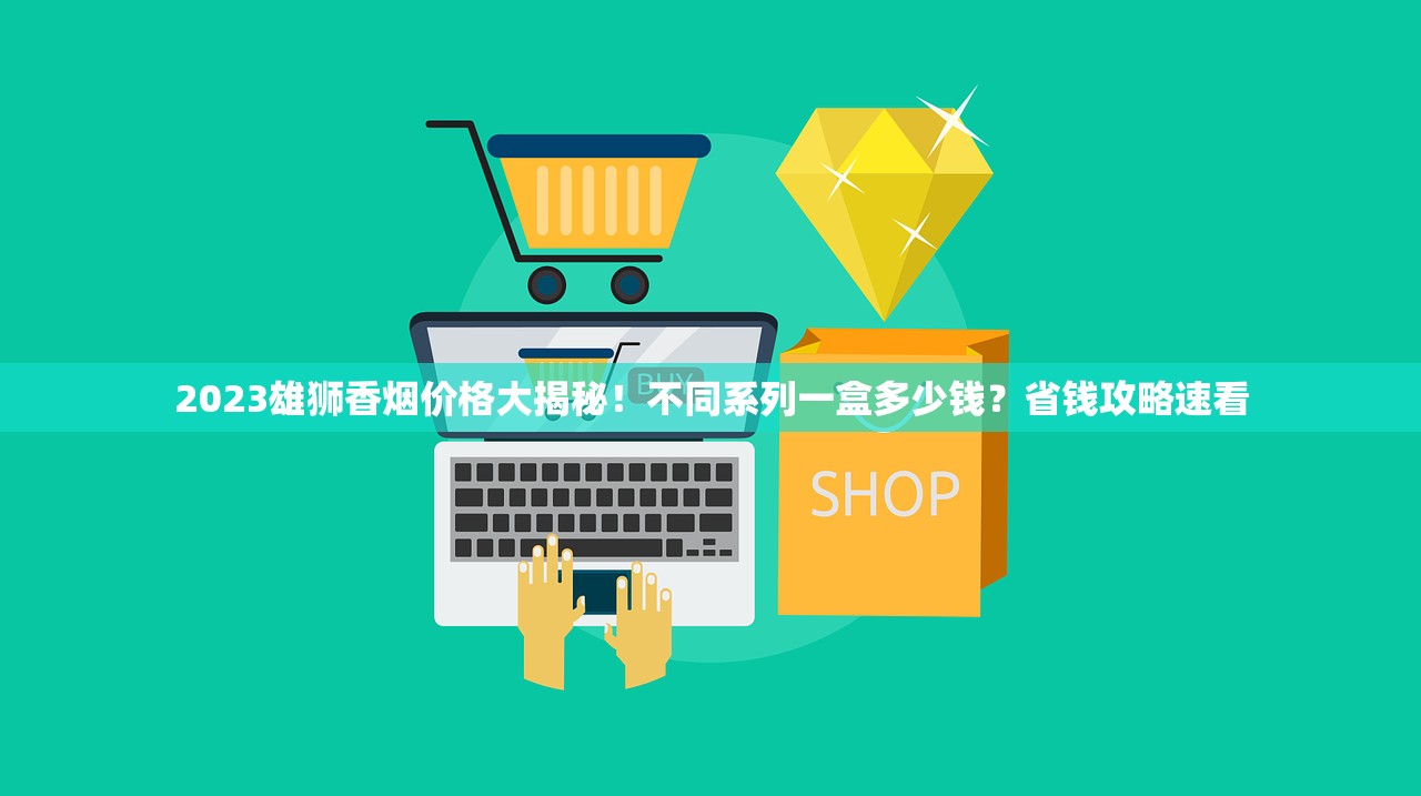2023雄狮香烟价格大揭秘!不同系列一盒多少钱?省钱攻略速看 2023雄狮香烟价格大揭秘!不同系列一盒多少钱?省钱攻略速看