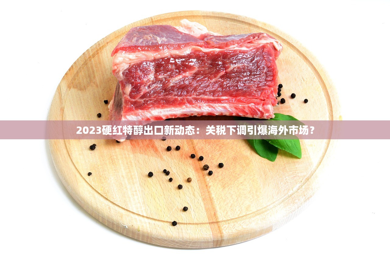 2023硬红特醇出口新动态：关税下调引爆海外市场？