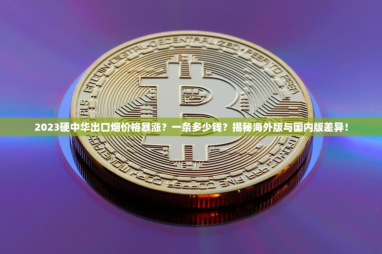 2023硬中华出口烟价格暴涨？一条多少钱？揭秘海外版与国内版差异！