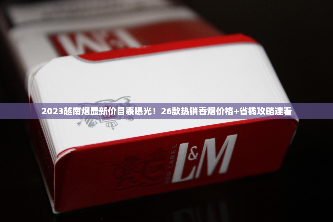 2023越南烟最新价目表曝光!26款热销香烟价格+省钱攻略速看 2023越南烟最新价目表曝光!26款热销香烟价格+省钱攻略速看