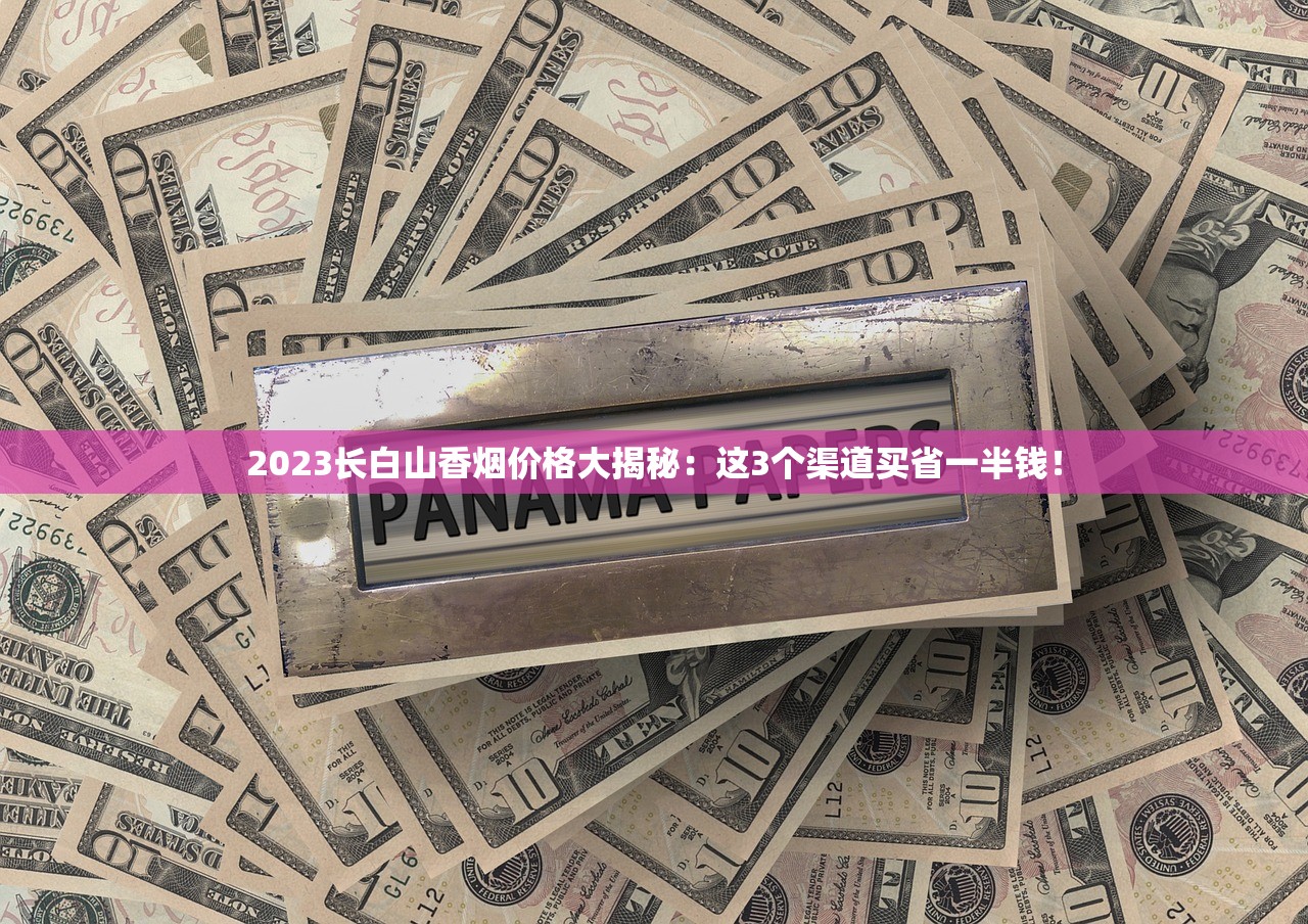 2023长白山香烟价格大揭秘：这3个渠道买省一半钱！