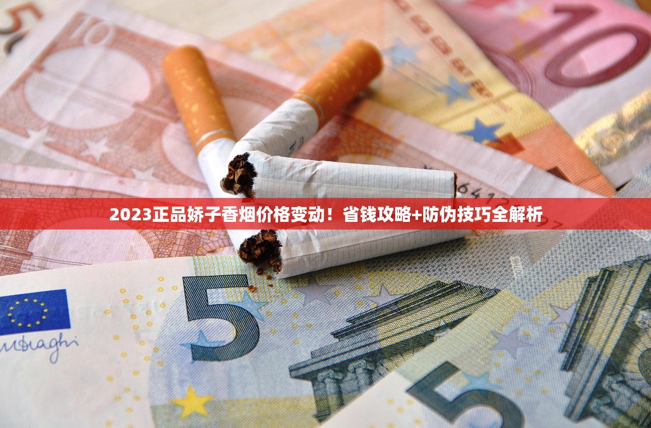 2023正品娇子香烟价格变动！省钱攻略+防伪技巧全解析