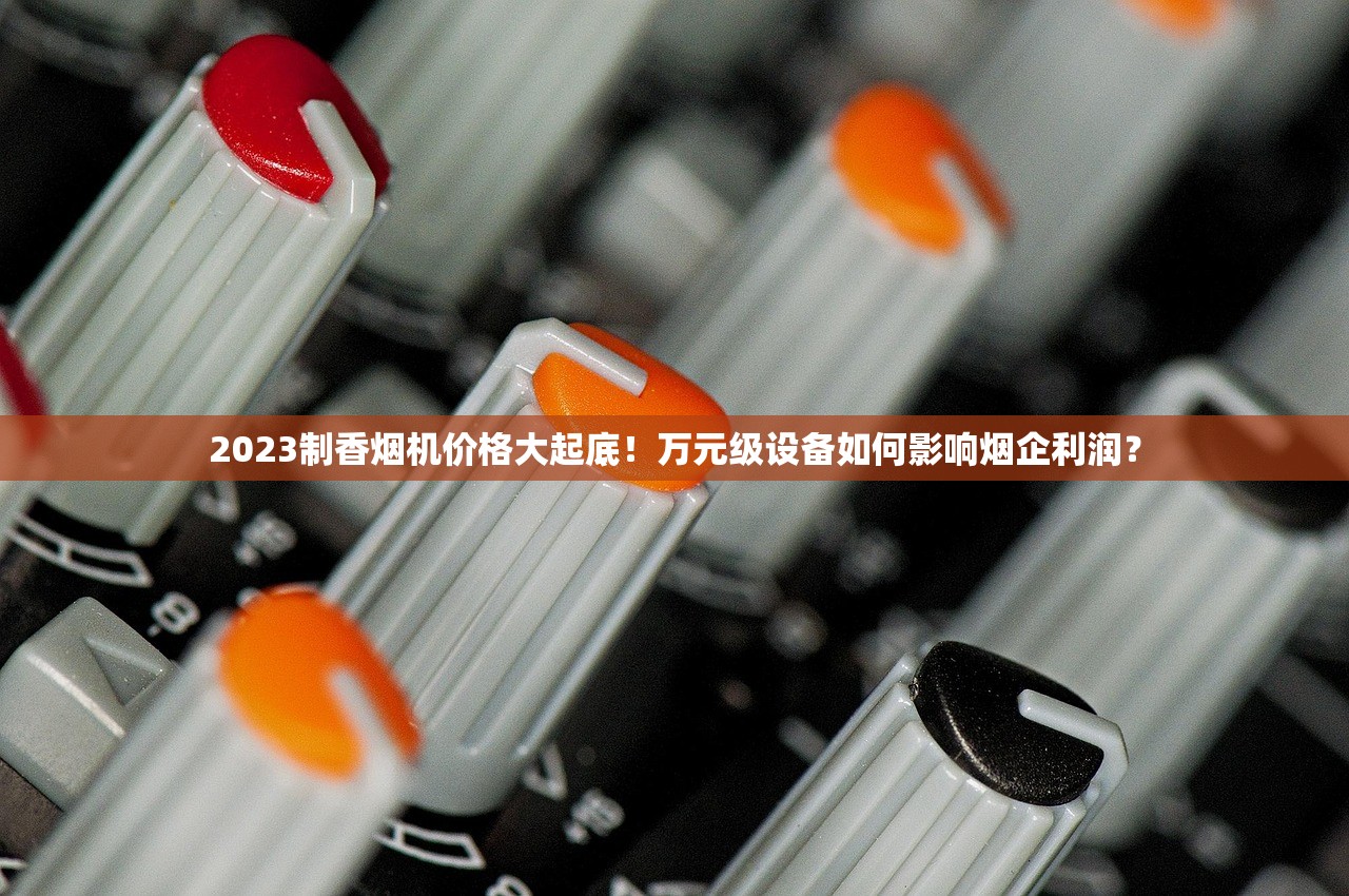 2023制香烟机价格大起底！万元级设备如何影响烟企利润？