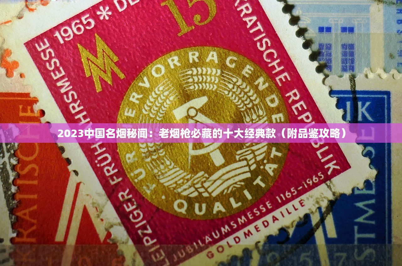 2023中国名烟秘闻：老烟枪必藏的十大经典款（附品鉴攻略）