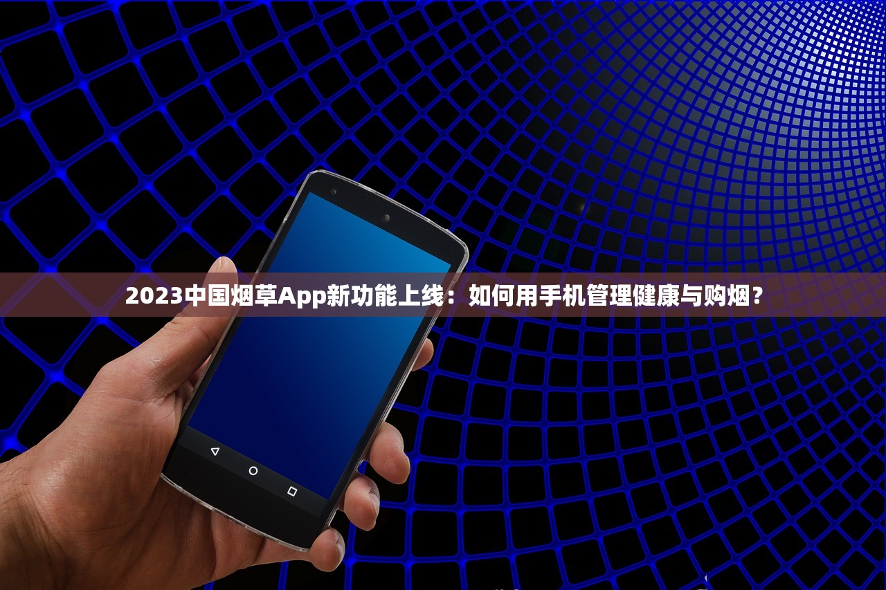 2023中国烟草App新功能上线：如何用手机管理健康与购烟？