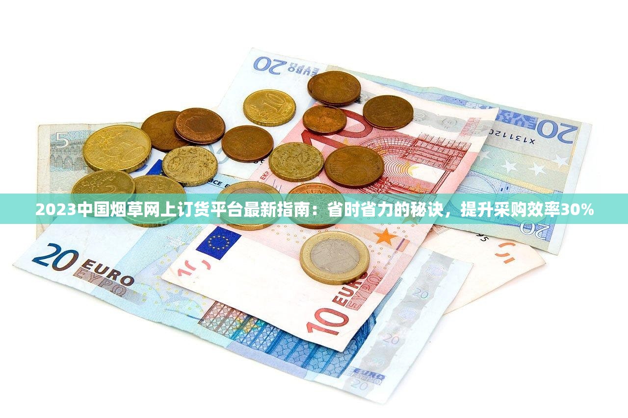 2023中国烟草网上订货平台最新指南：省时省力的秘诀，提升采购效率30%