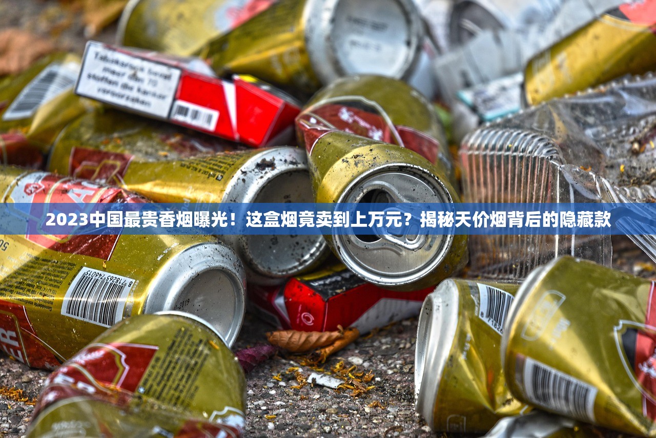 2023中国最贵香烟曝光！这盒烟竟卖到上万元？揭秘天价烟背后的隐藏款