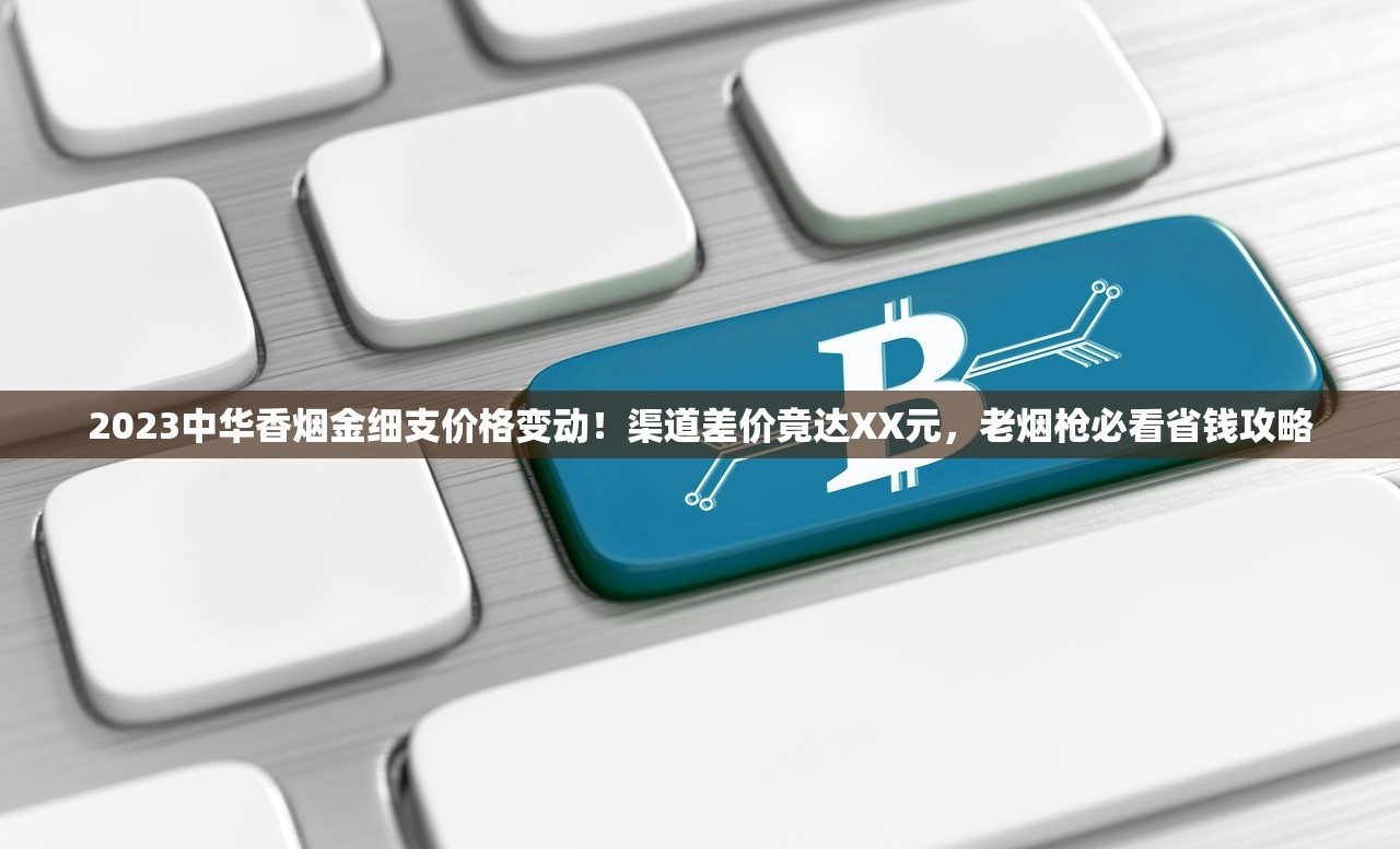 2023中华香烟金细支价格变动！渠道差价竟达XX元，老烟枪必看省钱攻略