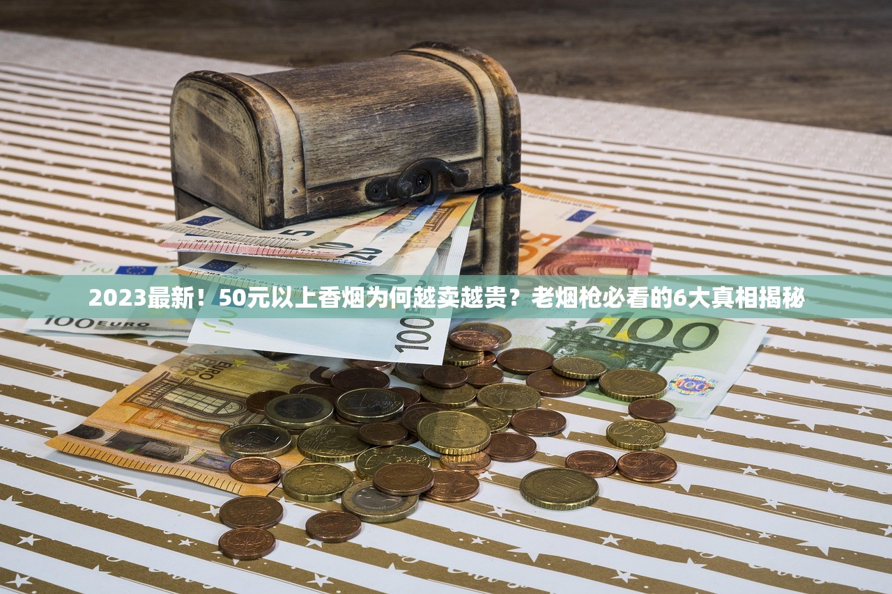 2023最新！50元以上香烟为何越卖越贵？老烟枪必看的6大真相揭秘